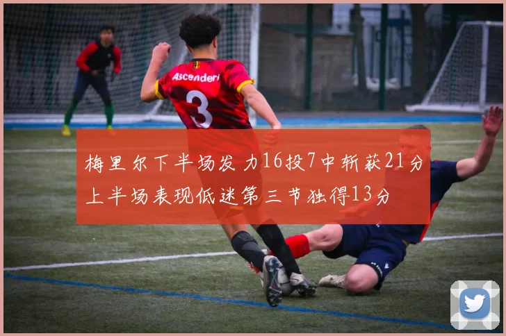 梅里尔下半场发力16投7中斩获21分上半场表现低迷第三节独得13分