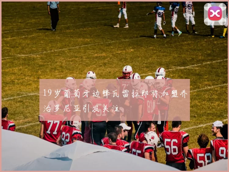 19岁葡萄牙边锋瓦雷拉即将加盟乔治罗尼亚引发关注