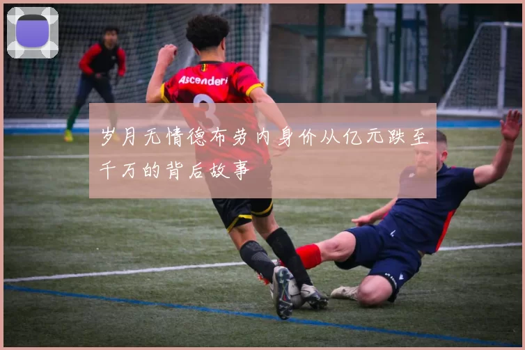 岁月无情德布劳内身价从亿元跌至千万的背后故事
