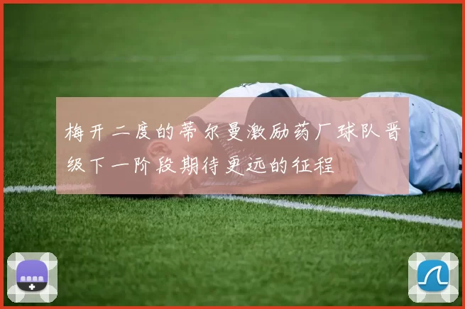 梅开二度的蒂尔曼激励药厂球队晋级下一阶段期待更远的征程