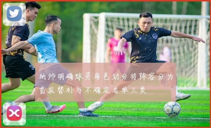 纳帅明确球员角色划分将阵容分为首发替补与不确定名单三类