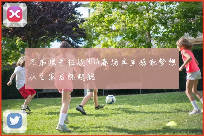 兄弟携手征战NBA赛场库里感慨梦想从自家后院起航