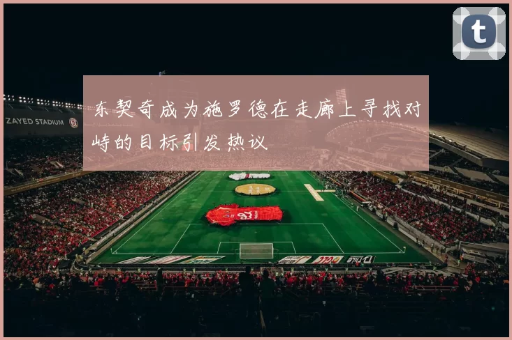 东契奇成为施罗德在走廊上寻找对峙的目标引发热议
