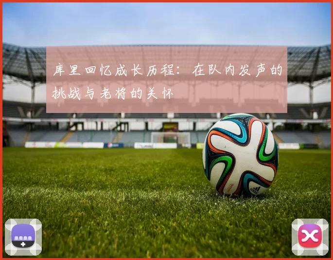 库里回忆成长历程：在队内发声的挑战与老将的关怀
