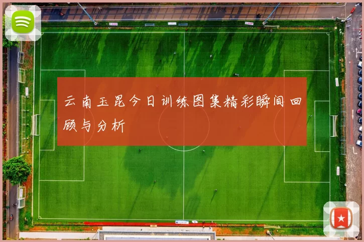 云南玉昆今日训练图集精彩瞬间回顾与分析