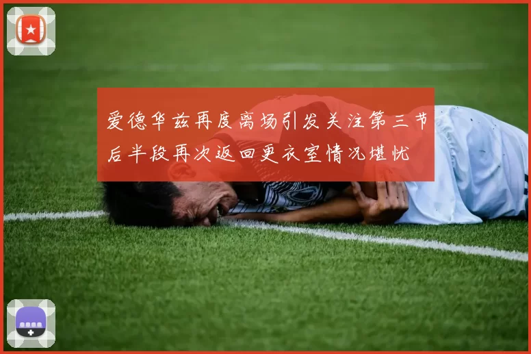 爱德华兹再度离场引发关注第三节后半段再次返回更衣室情况堪忧