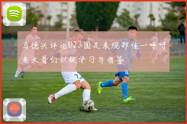 马德兴评论U23国足表现邵佳一呼吁老大哥们积极学习与借鉴