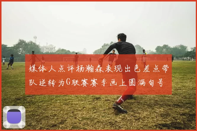 媒体人点评杨瀚森表现出色差点带队逆转为G联赛赛季画上圆满句号