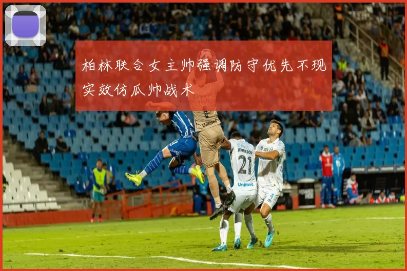 柏林联合女主帅强调防守优先不现实效仿瓜帅战术