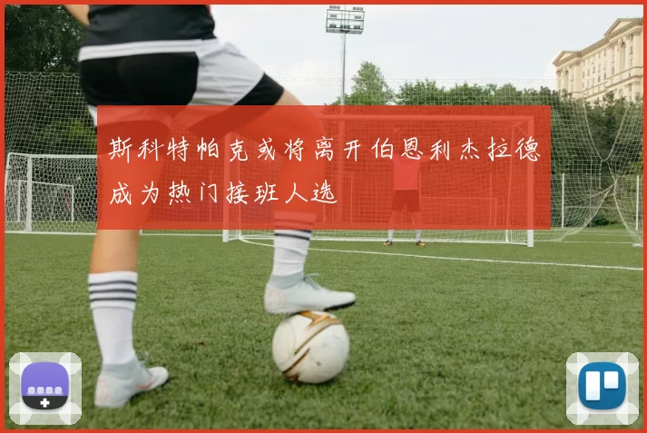 斯科特帕克或将离开伯恩利杰拉德成为热门接班人选