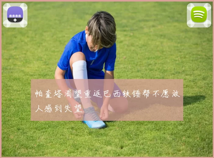 帕奎塔渴望重返巴西铁锤帮不愿放人感到失望