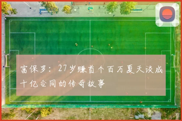 富保罗：27岁赚首个百万夏天谈成十亿合同的传奇故事