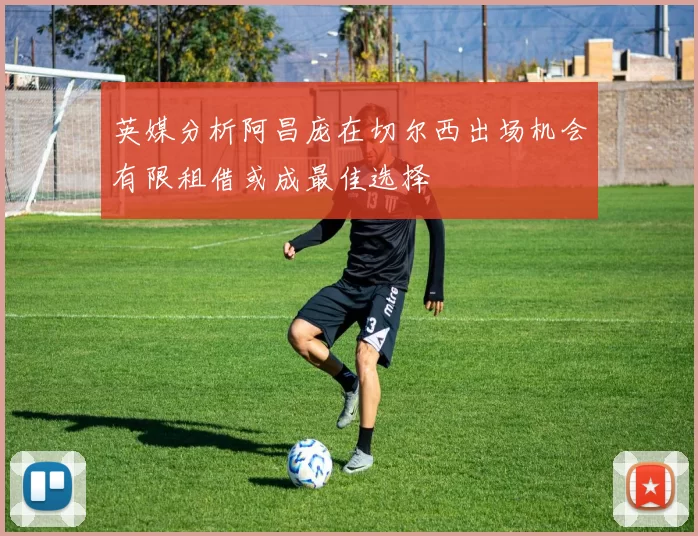 英媒分析阿昌庞在切尔西出场机会有限租借或成最佳选择