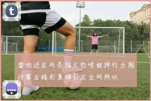 雷记连发两条推文怒喷假摔行为期待赛后精彩集锦引发全网热议