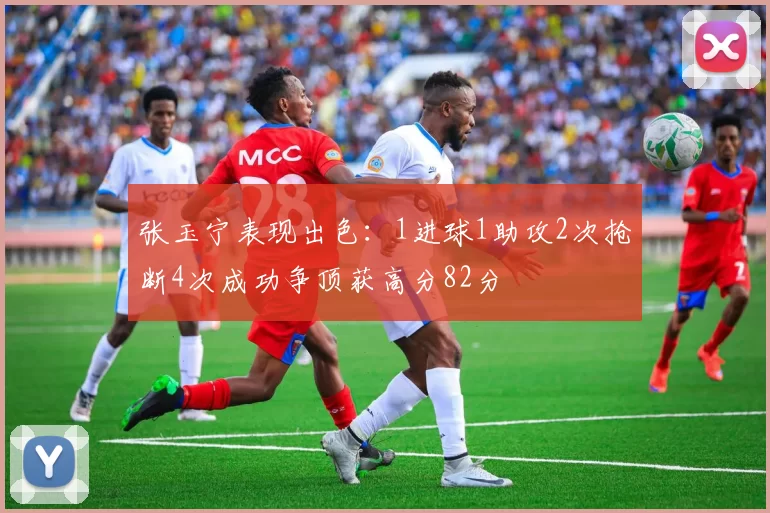 张玉宁表现出色：1进球1助攻2次抢断4次成功争顶获高分82分