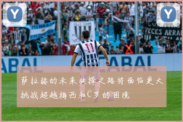 萨拉赫的未来抉择之路将面临更大挑战超越梅西和C罗的困境