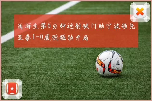 高海生第6分钟远射破门助宁波领先亚泰1-0展现强劲开局